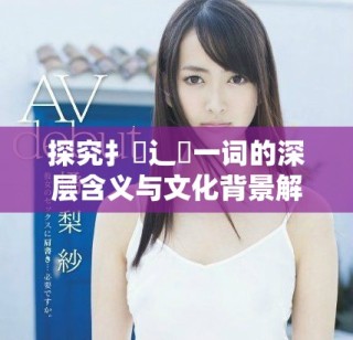 探究扌喿辶畐一词的深层含义与文化背景解析