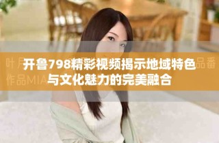 开鲁798精彩视频揭示地域特色与文化魅力的完美融合