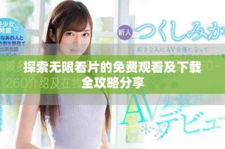 探索无限看片的免费观看及下载全攻略分享