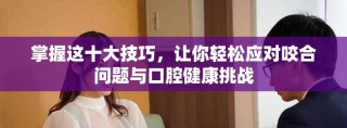 掌握这十大技巧，让你轻松应对咬合问题与口腔健康挑战