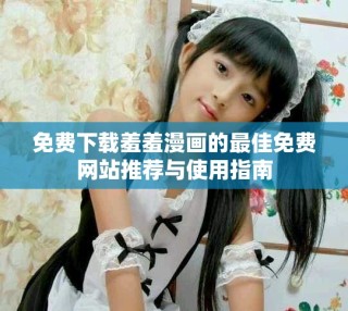 免费下载羞羞漫画的最佳免费网站推荐与使用指南