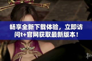 畅享全新下载体验，立即访问t+官网获取最新版本！