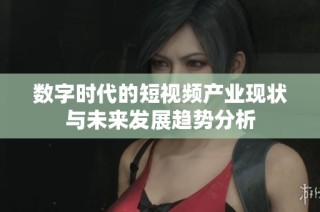 数字时代的短视频产业现状与未来发展趋势分析