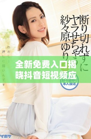 全新免费入口揭晓抖音短视频应用的使用技巧与体验分享