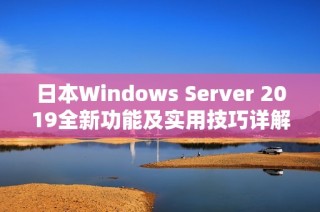 日本Windows Server 2019全新功能及实用技巧详解指南