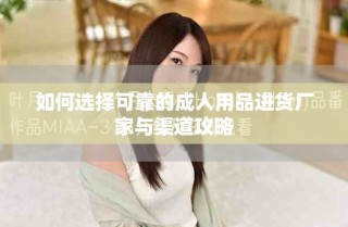 如何选择可靠的成人用品进货厂家与渠道攻略