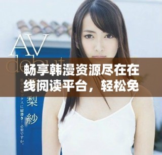 畅享韩漫资源尽在在线阅读平台，轻松免费观看精彩漫画