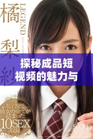 探秘成品短视频的魅力与创作技巧提升您的内容制作能力