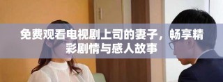 免费观看电视剧上司的妻子，畅享精彩剧情与感人故事