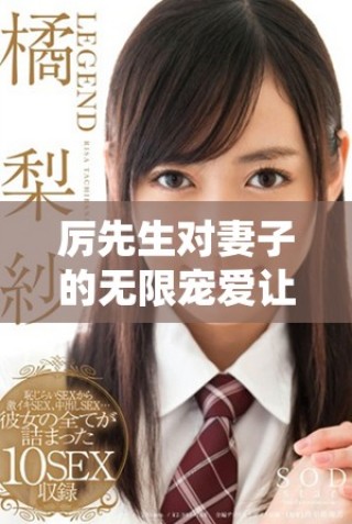 厉先生对妻子的无限宠爱让人羡慕不已，爱的细节令人动容