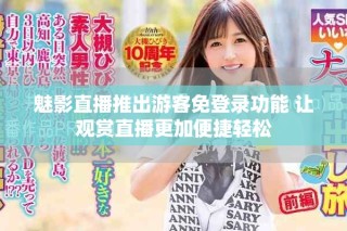 魅影直播推出游客免登录功能 让观赏直播更加便捷轻松