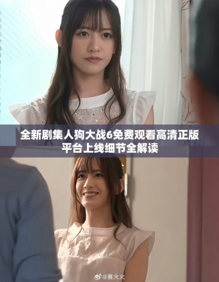 全新剧集人狗大战6免费观看高清正版平台上线细节全解读