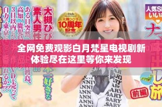 全网免费观影白月梵星电视剧新体验尽在这里等你来发现