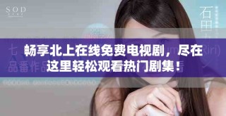 畅享北上在线免费电视剧，尽在这里轻松观看热门剧集！