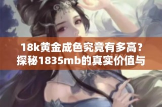 18k黄金成色究竟有多高？探秘1835mb的真实价值与魅力