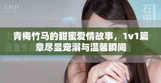 青梅竹马的甜蜜爱情故事，1v1篇章尽显宠溺与温馨瞬间