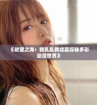 《欲望之海：艳乳乱舞续篇探秘多彩动漫世界》