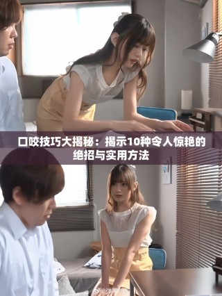 口咬技巧大揭秘：揭示10种令人惊艳的绝招与实用方法