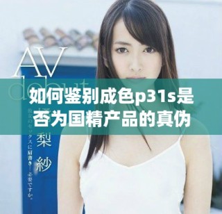 如何鉴别成色p31s是否为国精产品的真伪及辨别方法