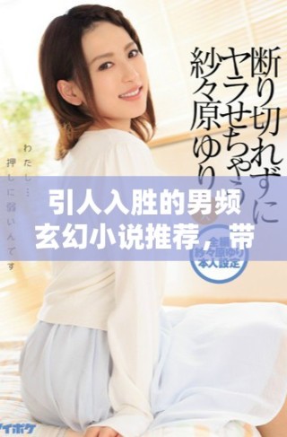 引人入胜的男频玄幻小说推荐，带你领略奇幻世界的无限魅力