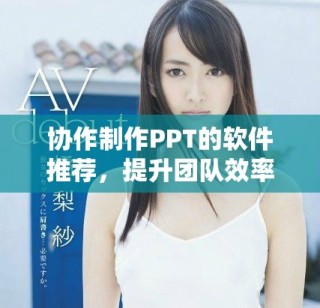 协作制作PPT的软件推荐，提升团队效率与创意表现