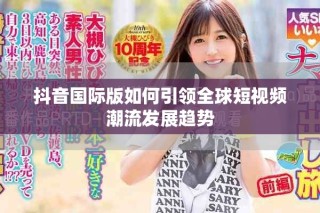 抖音国际版如何引领全球短视频潮流发展趋势