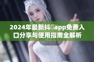 2024年最新抖抈app免费入口分享与使用指南全解析