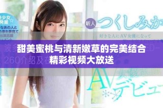 甜美蜜桃与清新嫩草的完美结合精彩视频大放送