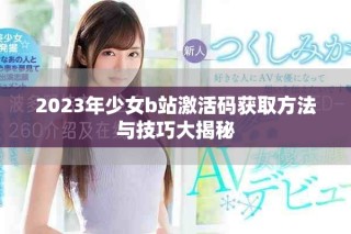 2023年少女b站激活码获取方法与技巧大揭秘