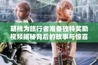 胡桃为旅行者准备独特奖励视频揭秘背后的故事与惊喜内容