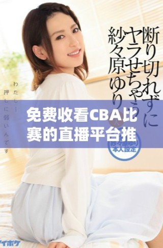 免费收看CBA比赛的直播平台推荐与资讯分享