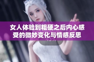 女人体验到粗硬之后内心感受的微妙变化与情感反思
