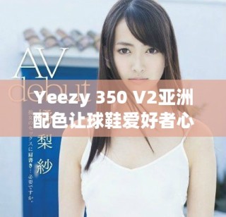 Yeezy 350 V2亚洲配色让球鞋爱好者心动不已