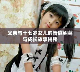 父亲与十七岁女儿的情感纠葛与成长故事揭秘