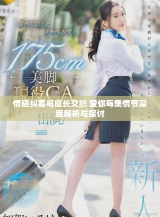 情感纠葛与成长交织 爱你每集情节深度解析与探讨