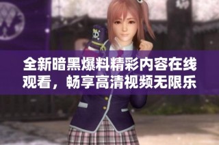 全新暗黑爆料精彩内容在线观看，畅享高清视频无限乐趣