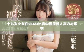 十九岁少女在CSGO比赛中展现惊人实力与激情