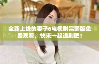 全新上线的妻子6电视剧完整版免费观看，快来一起追剧吧！