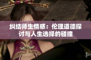 纠结师生情感：伦理道德探讨与人生选择的碰撞