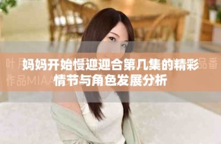 妈妈开始慢迎迎合第几集的精彩情节与角色发展分析