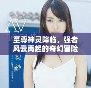 至尊神灵降临，强者风云再起的奇幻冒险之旅