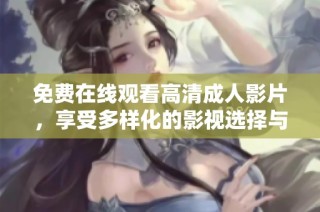 免费在线观看高清成人影片，享受多样化的影视选择与体验