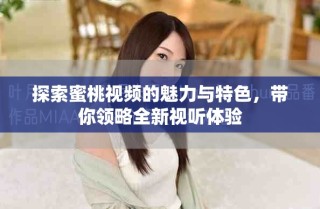 探索蜜桃视频的魅力与特色，带你领略全新视听体验