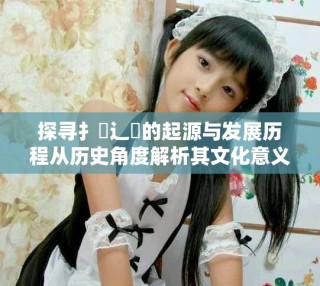 探寻扌喿辶畐的起源与发展历程从历史角度解析其文化意义