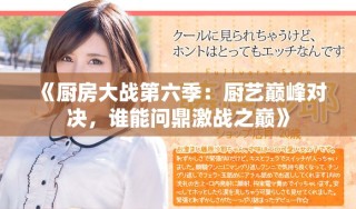 《厨房大战第六季：厨艺巅峰对决，谁能问鼎激战之巅》