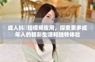 成人抖抈短视频应用，探索更多成年人的精彩生活和独特体验