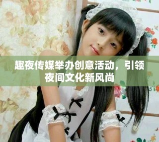 趣夜传媒举办创意活动，引领夜间文化新风尚