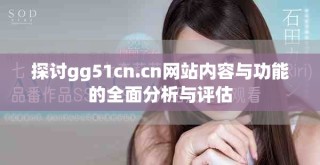 探讨gg51cn.cn网站内容与功能的全面分析与评估