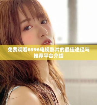 免费观看6996电视影片的最佳途径与推荐平台介绍