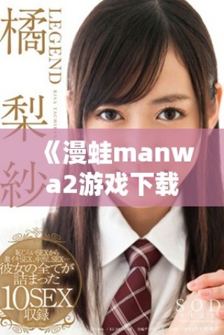 《漫蛙manwa2游戏下载指南及使用技巧分享》